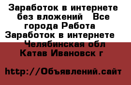 Заработок в интернете без вложений - Все города Работа » Заработок в интернете   . Челябинская обл.,Катав-Ивановск г.